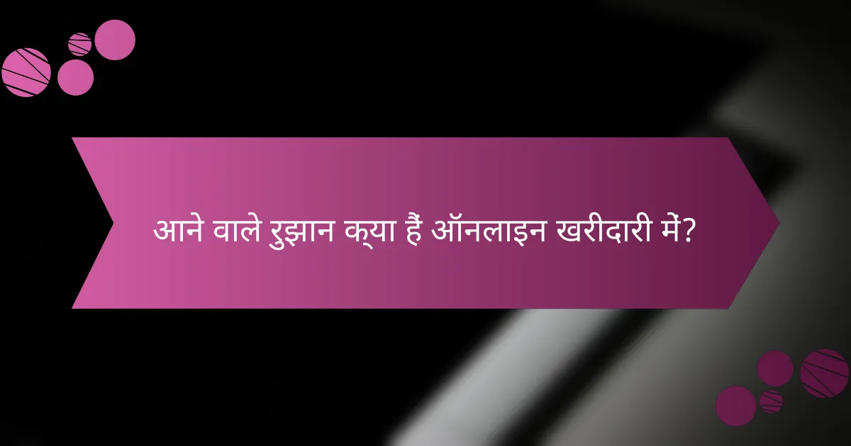 आने वाले रुझान क्या हैं ऑनलाइन खरीदारी में?