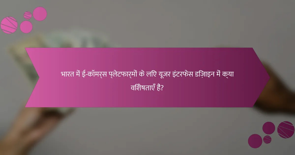 भारत में ई-कॉमर्स प्लेटफार्मों के लिए यूजर इंटरफेस डिज़ाइन में क्या विशेषताएँ हैं?