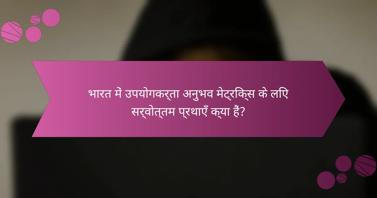 भारत में उपयोगकर्ता अनुभव मेट्रिक्स के लिए सर्वोत्तम प्रथाएँ क्या हैं?