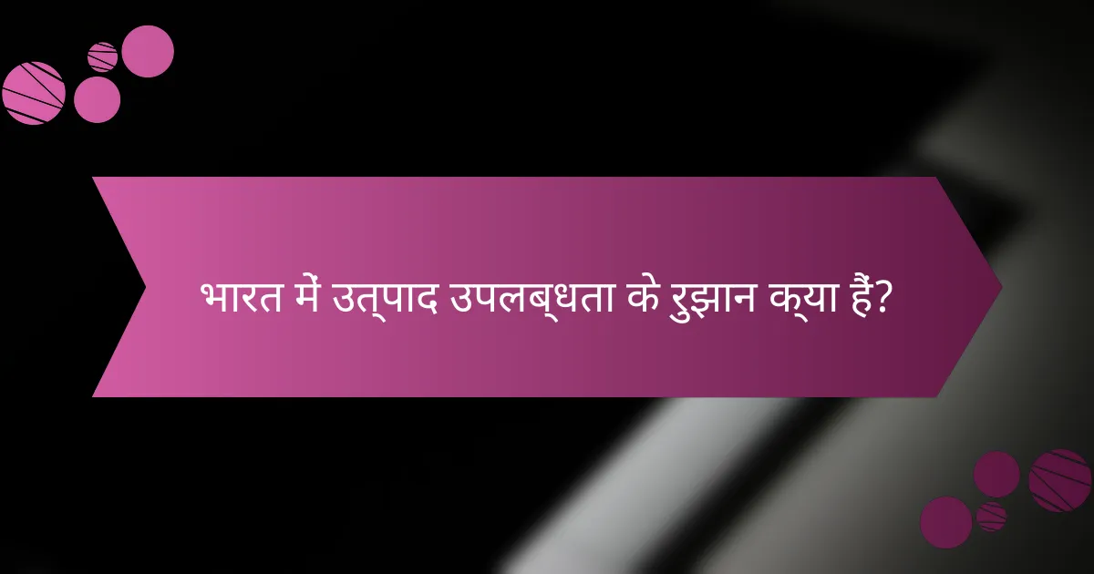 भारत में उत्पाद उपलब्धता के रुझान क्या हैं?