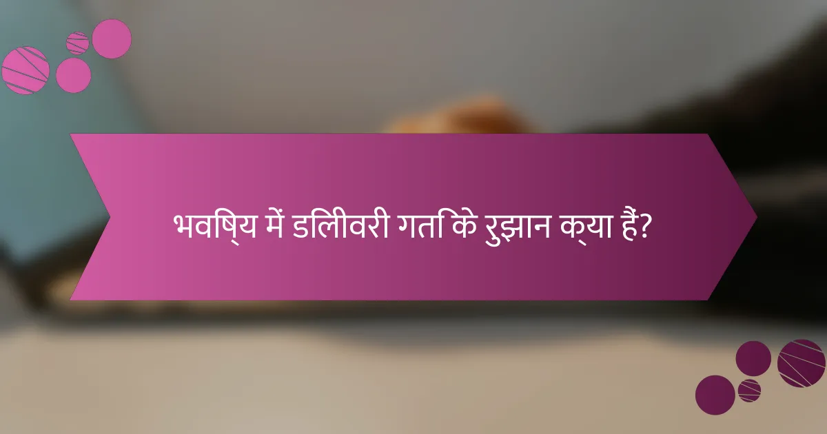 भविष्य में डिलीवरी गति के रुझान क्या हैं?