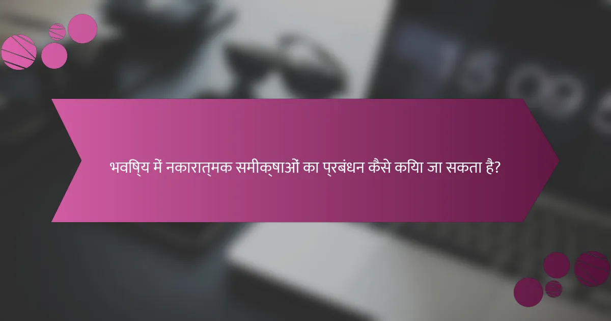भविष्य में नकारात्मक समीक्षाओं का प्रबंधन कैसे किया जा सकता है?