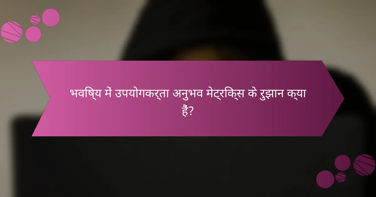 भविष्य में उपयोगकर्ता अनुभव मेट्रिक्स के रुझान क्या हैं?