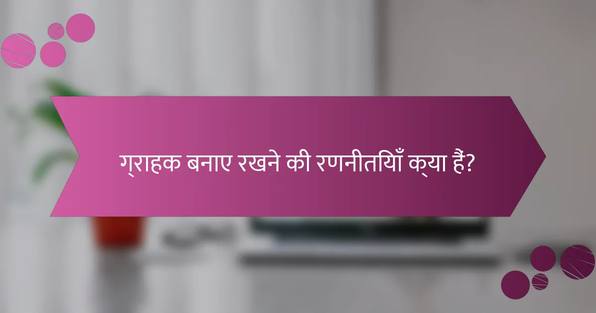 ग्राहक बनाए रखने की रणनीतियाँ क्या हैं?