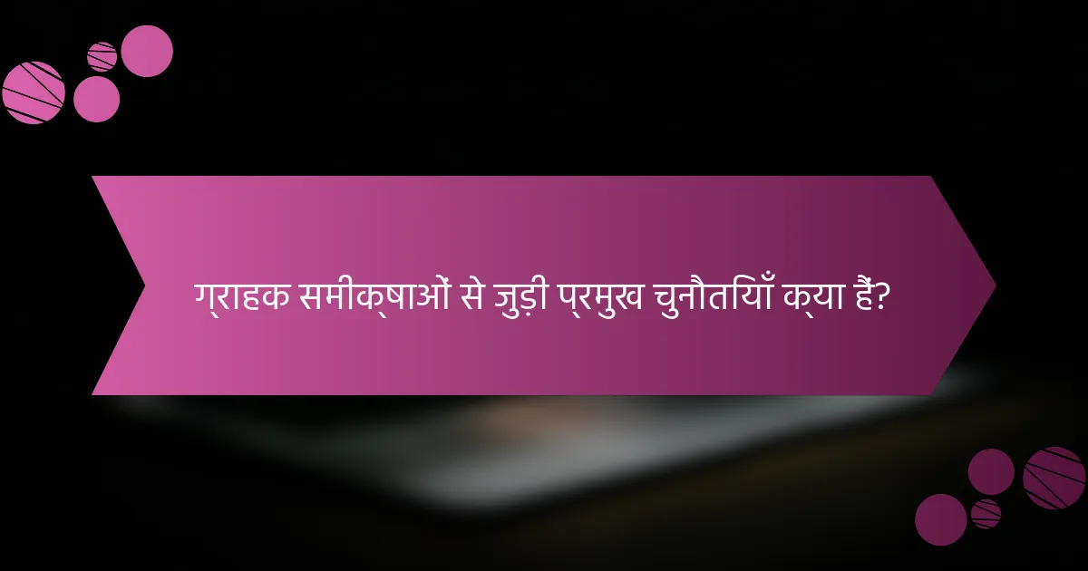 ग्राहक समीक्षाओं से जुड़ी प्रमुख चुनौतियाँ क्या हैं?