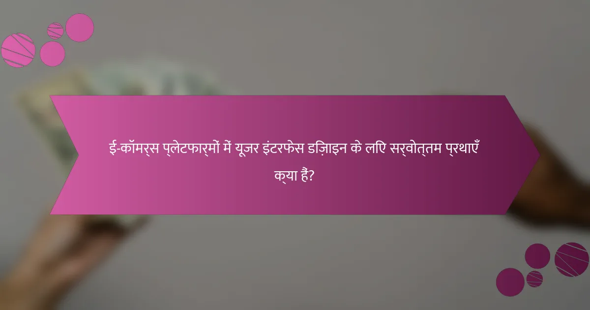 ई-कॉमर्स प्लेटफार्मों में यूजर इंटरफेस डिज़ाइन के लिए सर्वोत्तम प्रथाएँ क्या हैं?