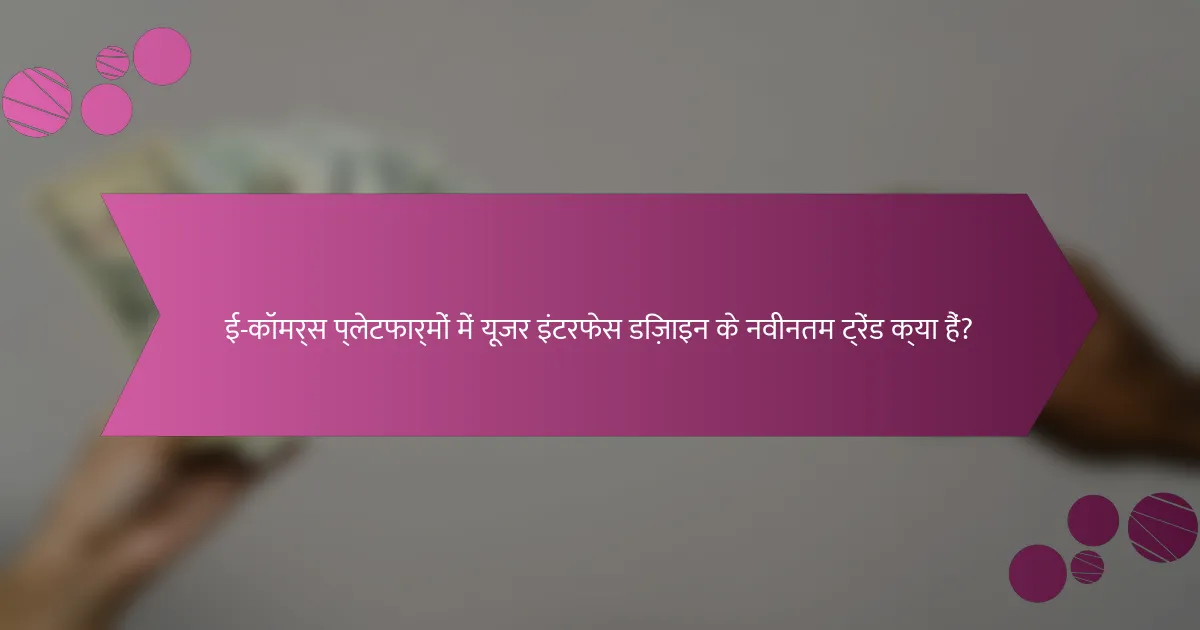 ई-कॉमर्स प्लेटफार्मों में यूजर इंटरफेस डिज़ाइन के नवीनतम ट्रेंड क्या हैं?