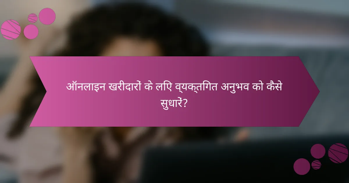 ऑनलाइन खरीदारों के लिए व्यक्तिगत अनुभव को कैसे सुधारें?