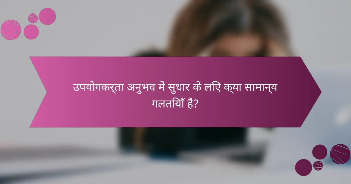 उपयोगकर्ता अनुभव में सुधार के लिए क्या सामान्य गलतियाँ हैं?