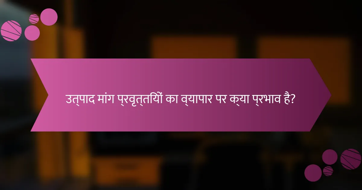 उत्पाद मांग प्रवृत्तियों का व्यापार पर क्या प्रभाव है?
