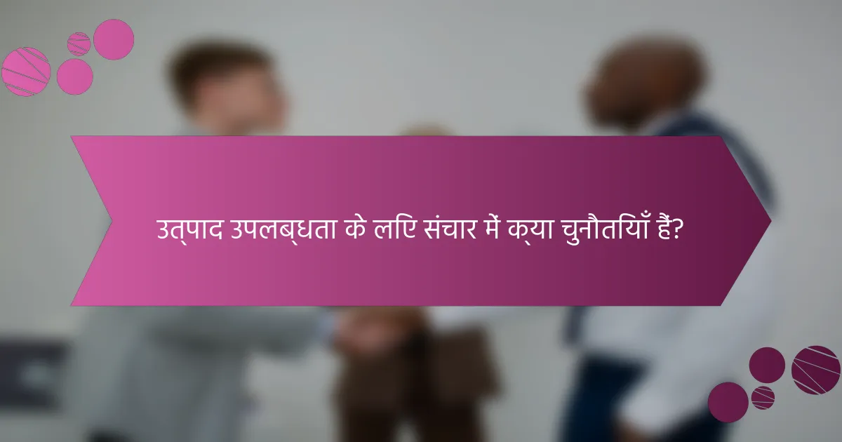 उत्पाद उपलब्धता के लिए संचार में क्या चुनौतियाँ हैं?
